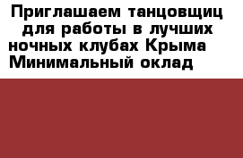 Приглашаем танцовщиц для работы в лучших ночных клубах Крыма. › Минимальный оклад ­ 30 000 › Максимальный оклад ­ 80 000 › Возраст от ­ 18 › Возраст до ­ 35 - Все города Работа » Вакансии   . Крым,Черноморское